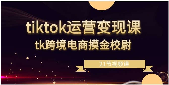 tiktok运营变现课，tk跨境电商摸金校尉-海南千川网络科技