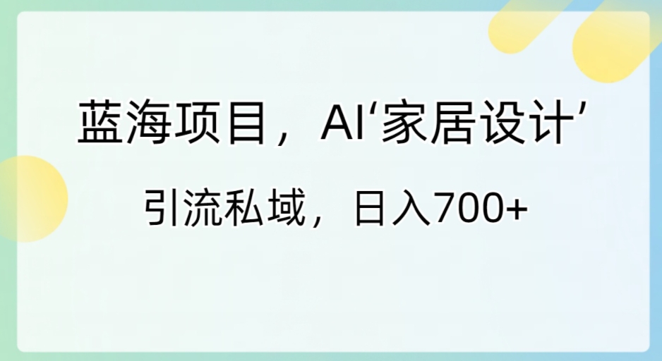 蓝海项目，AI‘家居设计’ 引流私域，日入700+-海南千川网络科技