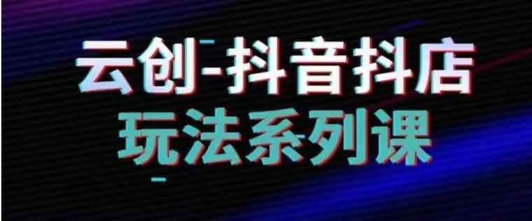 抖音小店系列课，抖音小店运营全攻略-海南千川网络科技