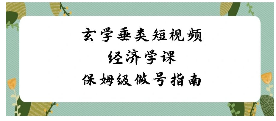 玄学 垂类短视频经济学课，保姆级做号指南-海南千川网络科技