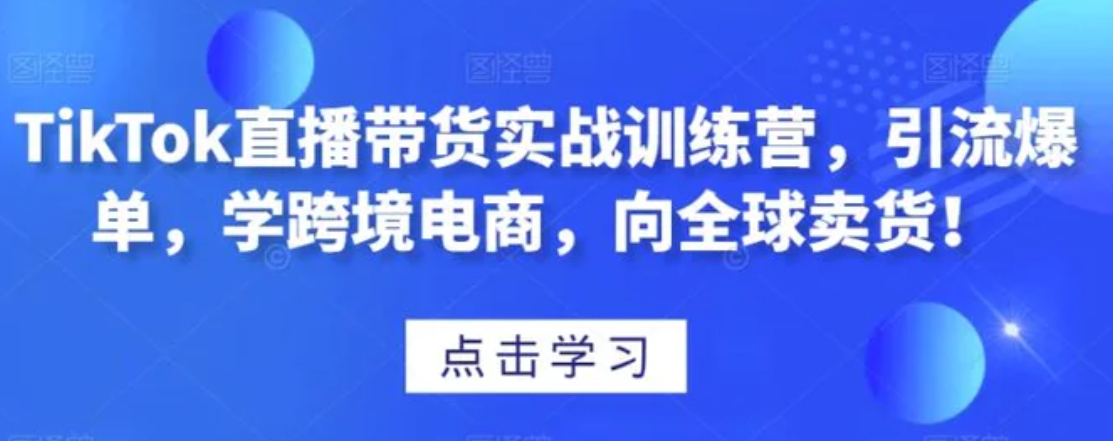 TikTok直播带货实战训练营，引流爆单，学跨境电商，向全球卖货！-海南千川网络科技