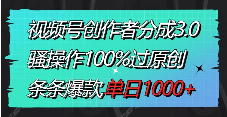 视频号创作者分成3.0玩法，骚操作100%过原创，条条爆款，单日1000+-海纳网创学院