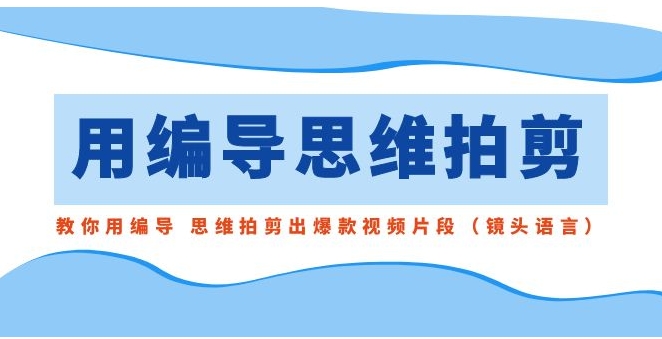 用编导的思维拍剪，教你用编导 思维拍剪出爆款视频片段-海南千川网络科技