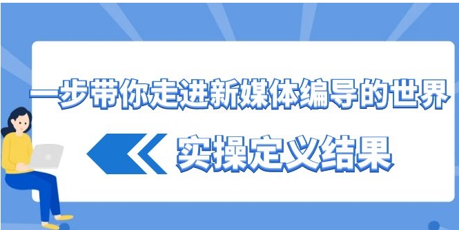 一步带你走进 新媒体编导的世界，实操定义结果-海南千川网络科技