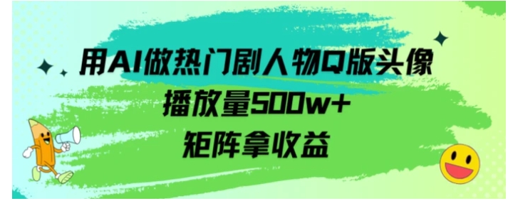 用AI做热门剧人物口版头像播放量500w+，矩阵拿收益-海南千川网络科技