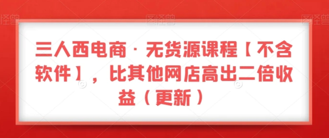 三人西电商·无货源课程【不含软件】，比其他网店高出二倍收益-海南千川网络科技