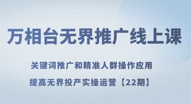 万相台无界推广线上课 关键词推广和精准人群操作应用，提高无界投产实操运营【22期】-海南千川网络科技