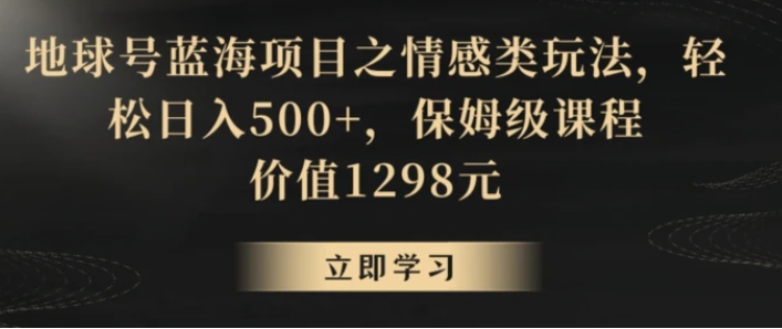 地球号蓝海项目之情感类玩法，轻松日入500+，保姆级课程【揭秘】-海南千川网络科技