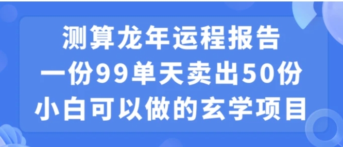 小白可做的玄学项目，出售”龙年运程报告”一份99元单日卖出100份利润9900元，0成本投入【揭秘】-海纳网创学院