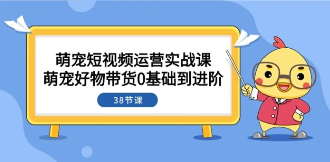 萌宠·短视频运营实战课：萌宠好物带货0基础到进阶-海南千川网络科技