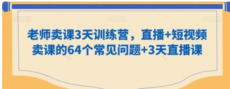 老师卖课3天训练营，直播+短视频卖课的64个常见问题+3天直播课-海南千川网络科技