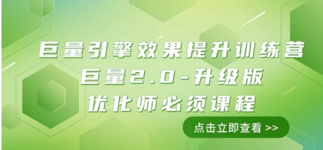 巨量引擎·效果提升训练营：巨量2.0-升级版，优化师必须课程-海纳网创学院