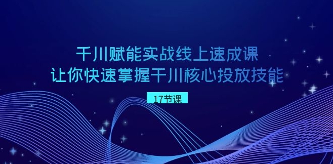 千川 赋能实战线上速成课，让你快速掌握干川核心投放技能-海南千川网络科技