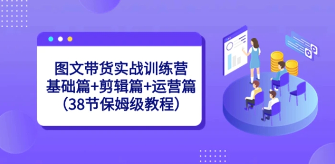 图文带货实战训练营：基础篇+剪辑篇+运营篇-海南千川网络科技