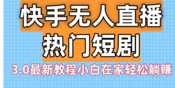 快手无人直播热门短剧3.0最新教程小白在家轻松躺赚-海南千川网络科技