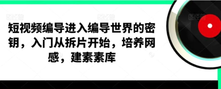 短视频编导，进入编导世界的密钥，入门从拆片开始，培养网感，建素素库-海南千川网络科技