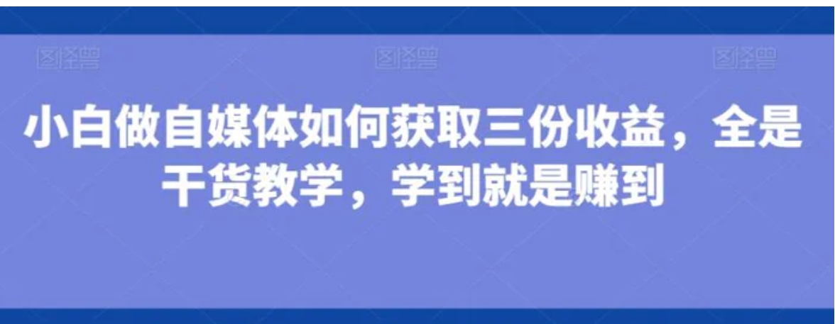 小白做自媒体如何获取三份收益，全是干货教学，学到就是赚到-海南千川网络科技