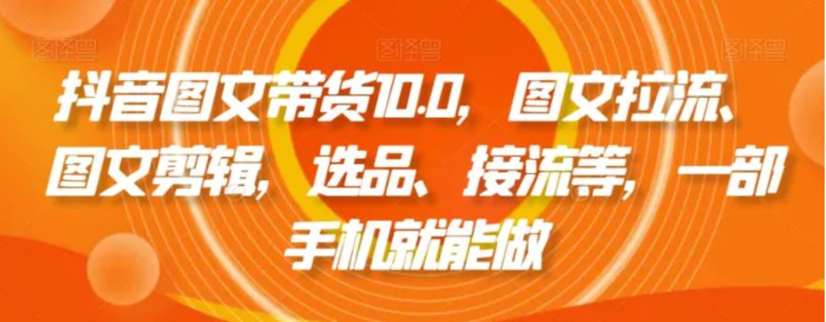 抖音图文带货10.0，图文拉流、图文剪辑，选品、接流等，一部手机就能做-海南千川网络科技