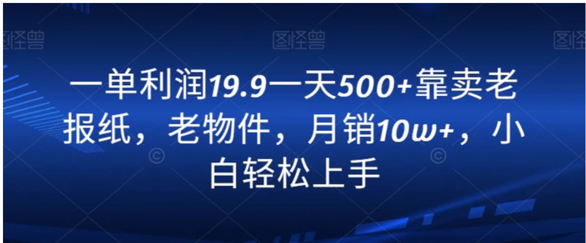 一单利润19.9一天500+靠卖老报纸，老物件，月销10w+，小白轻松上手-海南千川网络科技