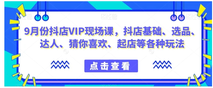 9月份抖店VIP现场课，抖音小店基础、选品、达人、猜你喜欢、起店等各种玩法-海南千川网络科技