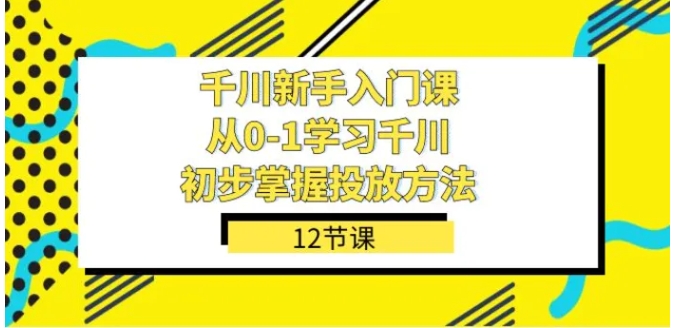 千川-新手入门课，从0-1学习千川，初步掌握投放方法-海南千川网络科技