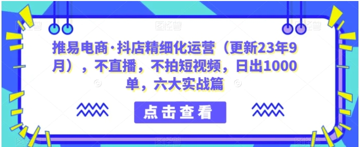 推易电商·抖店精细化运营，不直播，不拍短视频，日出1000单，六大实战篇-海南千川网络科技