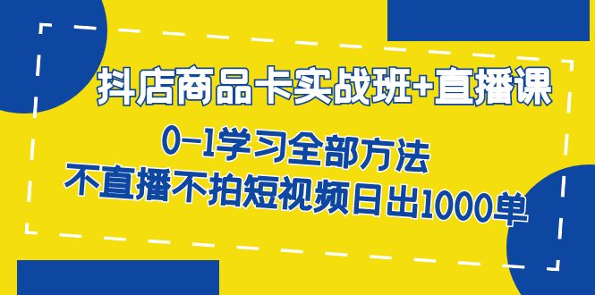 抖店商品卡实战班+直播课-8月 0-1学习全部方法 不直播不拍短视频日出1000单-海纳网创学院