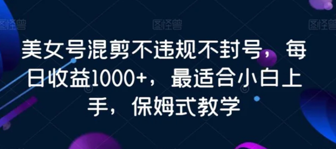 美女号混剪不违规不封号，每日收益1000+，最适合小白上手，保姆式教学-海南千川网络科技