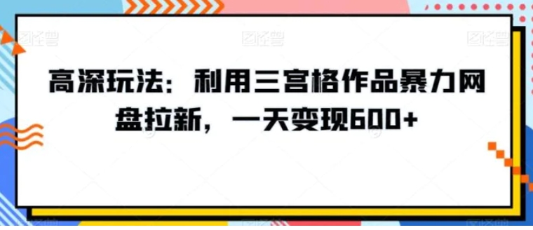 高深玩法：利用三宫格作品暴力网盘拉新，一天变现600+【揭秘】-海南千川网络科技