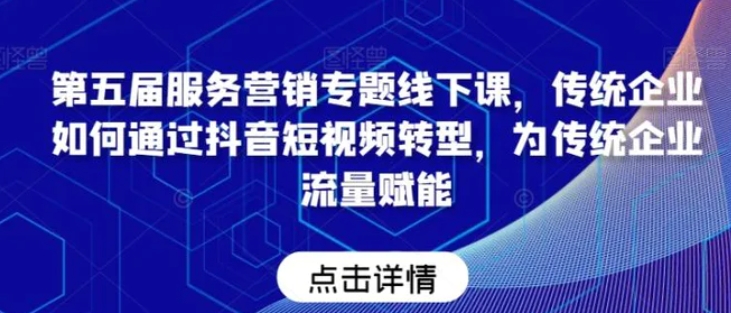 第五届服务营销专题线下课，传统企业如何通过抖音短视频转型，为传统企业流量赋能-海纳网创学院