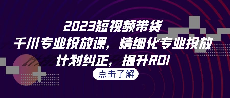 2023短视频带货-千川专业投放课，精细化专业投放，计划纠正，提升ROI-海南千川网络科技