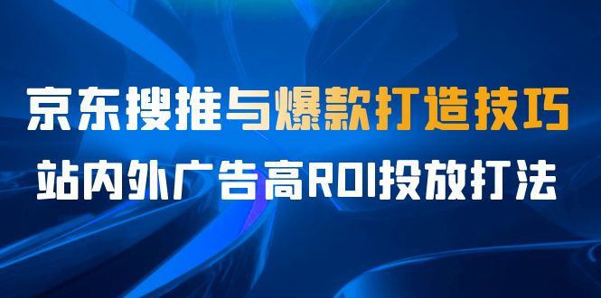 某收费培训56期7月课，京东搜推与爆款打造技巧，站内外广告高ROI投放打法-海南千川网络科技