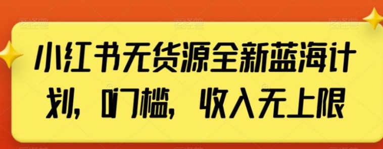 小红书无货源全新蓝海计划，0门槛，收入无上限【揭秘】-海南千川网络科技