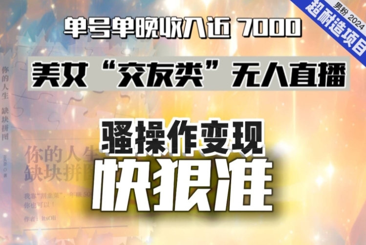 美女“交友类”无人直播，变现快、狠、准，单号单晚收入近7000。2024，超耐造“男粉”变现项目-海南千川网络科技