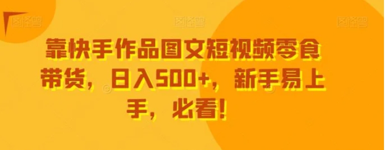 靠快手作品图文短视频零食带货，日入500+，新手易上手，必看！-海南千川网络科技