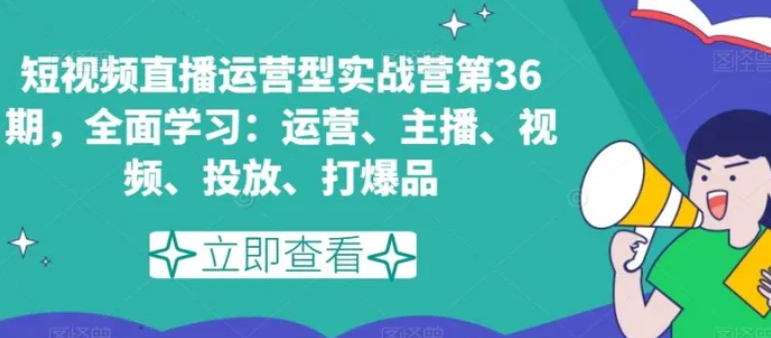 短视频直播运营型实战营第36期，全面学习：运营、主播、视频、投放、打爆品-海南千川网络科技