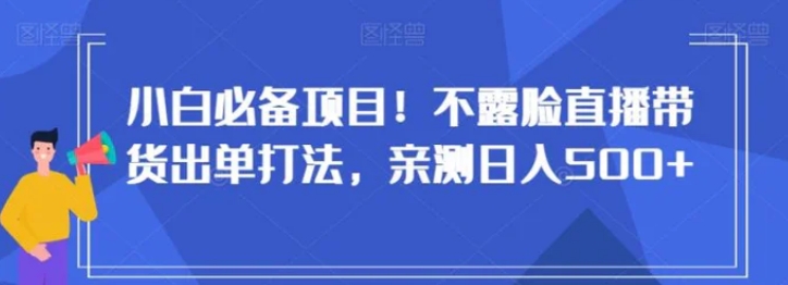 小白必备项目！不露脸直播带货出单打法，亲测日入500+【揭秘】-海南千川网络科技