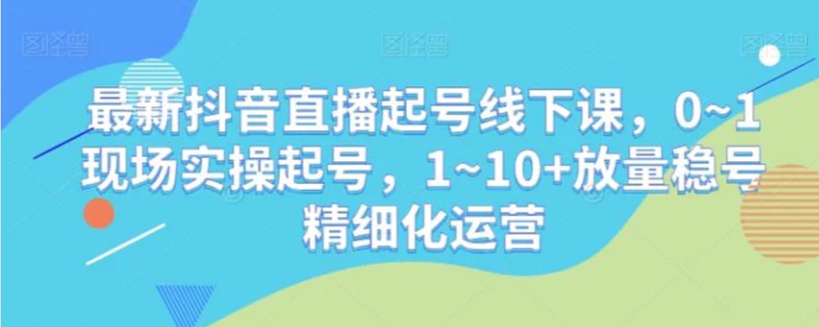 最新抖音直播起号线下课，0~1现场实操起号，1~10+放量稳号精细化运营-海南千川网络科技