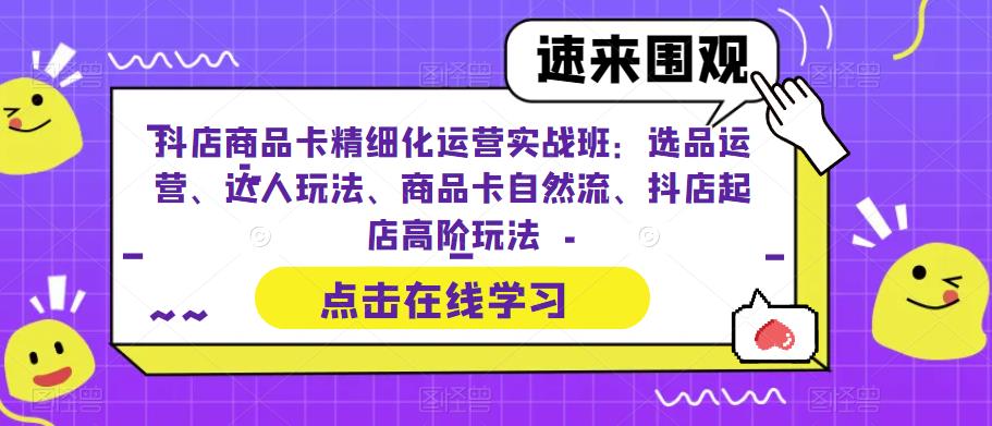 抖店商品卡精细化运营实操班：选品运营、达人玩法、商品卡自然流、抖店起店-海南千川网络科技