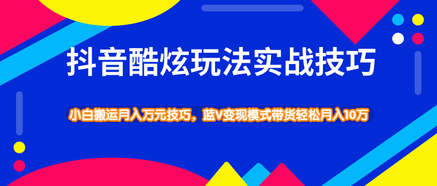 抖音酷炫玩法实战技巧，小白搬运月入万元技巧，蓝V变现模式带货轻松月入10万-海南千川网络科技