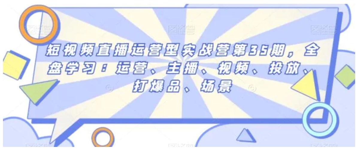 短视频直播运营型实战营第35期，全盘学习：运营、主播、视频、投放、打爆品、场景-海南千川网络科技