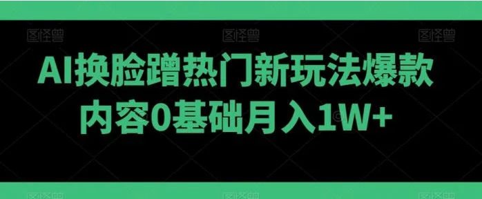 AI换脸蹭热门新玩法爆款内容0基础月入1W+-海南千川网络科技