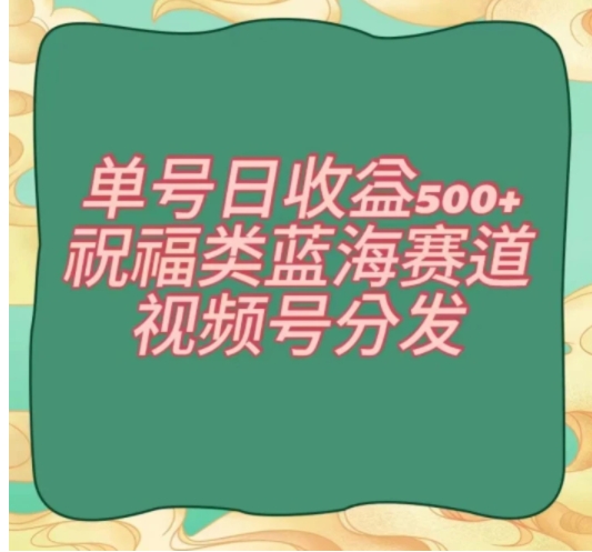 单号日收益500+、祝福类蓝海赛道、视频号分发【揭秘】-海南千川网络科技