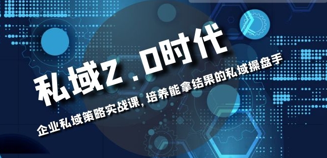 私域-2.0时代：企业私域策略实战课，培养能拿结果的私域操盘手-海南千川网络科技