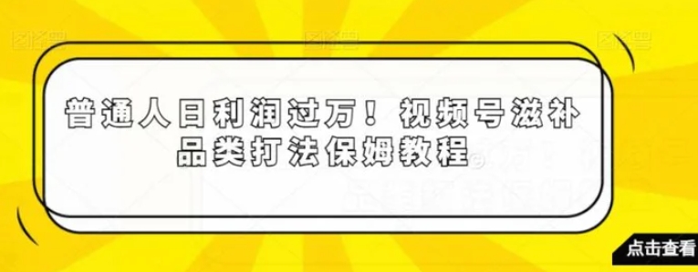 普通人日利润过万！视频号滋补品类打法保姆教程【揭秘】-海南千川网络科技