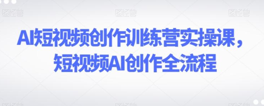 AI短视频创作训练营实操课，短视频AI创作全流程-海南千川网络科技