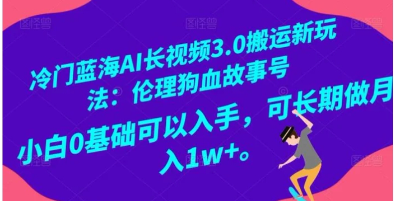 冷门蓝海AI长视频3.0搬运新玩法：伦理狗血故事号，小白0基础可以入手，可长期做月入1w+【揭秘】-海纳网创学院