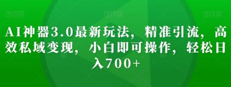 AI神器3.0最新玩法，精准引流，高效私域变现，小白即可操作，轻松日入700+【揭秘】-海南千川网络科技