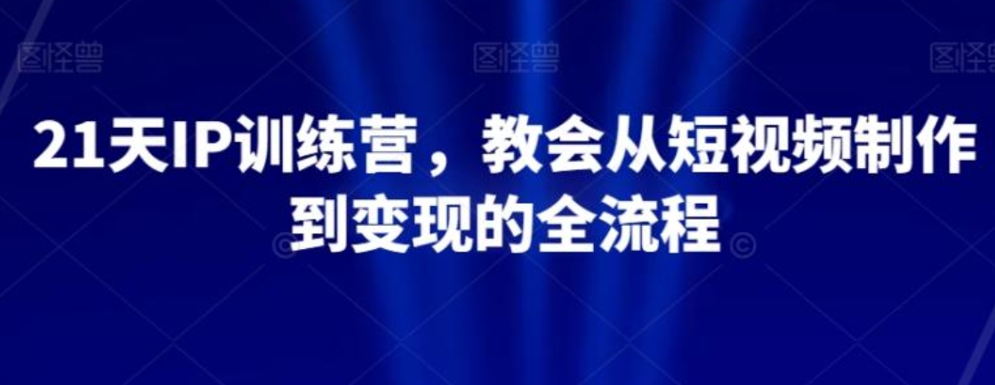 21天IP训练营，教会从短视频制作到变现的全流程-海南千川网络科技