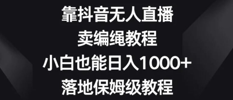 靠抖音无人直播，卖编绳教程，小白也能日入1000+，落地保姆级教程【揭秘】-海南千川网络科技